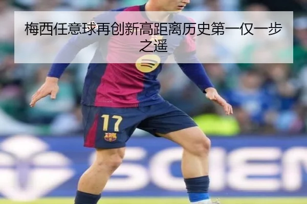 梅西任意球再创新高距离历史第一仅一步之遥