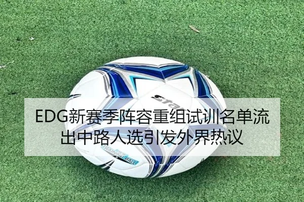 EDG新赛季阵容重组试训名单流出中路人选引发外界热议